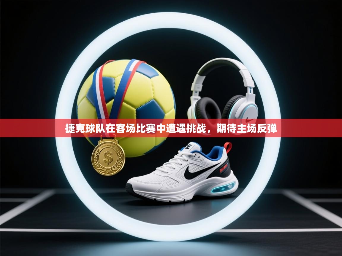 捷克球队在客场比赛中遭遇挑战，期待主场反弹  第1张