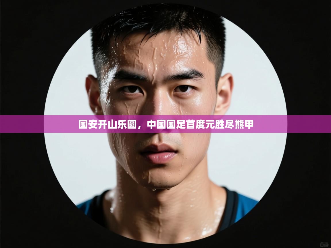 国安开山乐圆，中国国足首度元胜尽熊甲  第1张