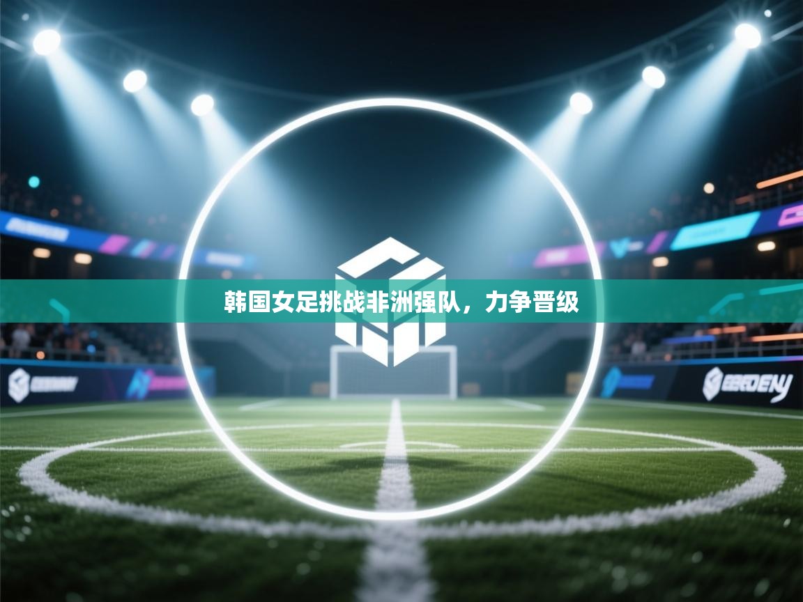 韩国女足挑战非洲强队，力争晋级